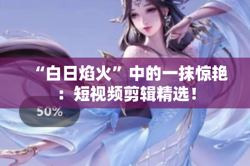 “白日焰火”中的一抹驚艷：短視頻剪輯精選！