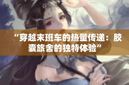 “穿越末班車的熱量傳遞：膠囊旅舍的獨特體驗”