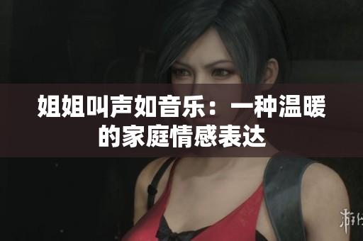 姐姐叫聲如音樂：一種溫暖的家庭情感表達(dá)