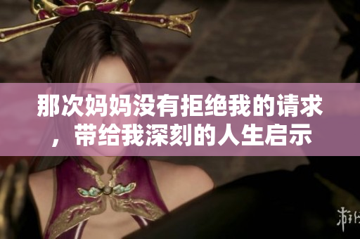 那次媽媽沒有拒絕我的請求，帶給我深刻的人生啟示