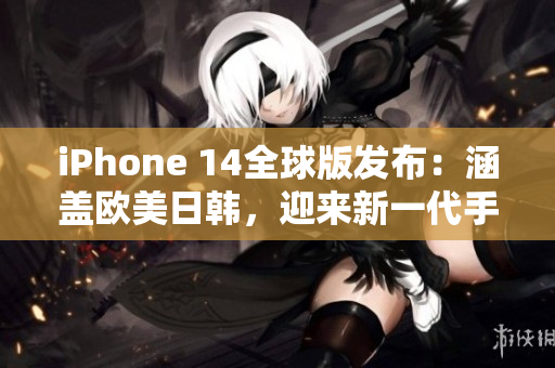 iPhone 14全球版發(fā)布：涵蓋歐美日韓，迎來新一代手機體驗