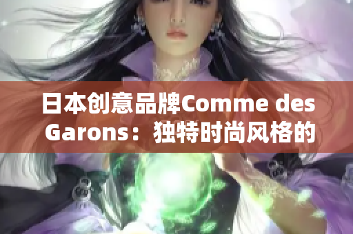 日本創(chuàng)意品牌Comme des Garons：獨(dú)特時尚風(fēng)格的源頭