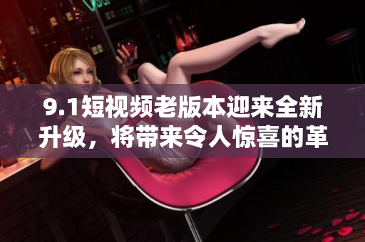 9.1短視頻老版本迎來全新升級(jí)，將帶來令人驚喜的革新體驗(yàn)