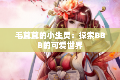 毛茸茸的小生靈：探索BBB的可愛世界
