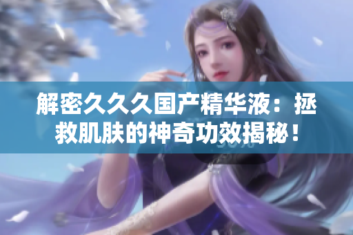 解密久久久國(guó)產(chǎn)精華液：拯救肌膚的神奇功效揭秘！