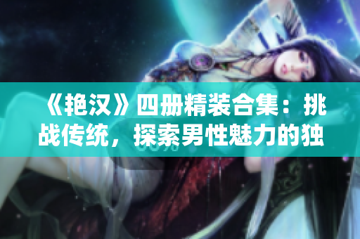 《艷漢》四冊精裝合集：挑戰(zhàn)傳統(tǒng)，探索男性魅力的獨特之旅
