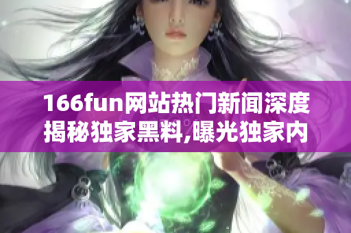 166fun網(wǎng)站熱門(mén)新聞深度揭秘獨(dú)家黑料,曝光獨(dú)家內(nèi)幕,全方位解析火爆事件
