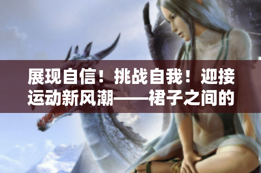 展現(xiàn)自信！挑戰(zhàn)自我！迎接運動新風潮——裙子之間的大步邁進