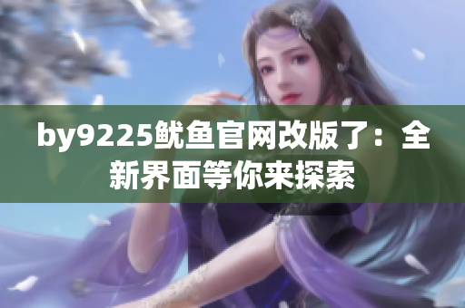 by9225魷魚官網(wǎng)改版了：全新界面等你來探索