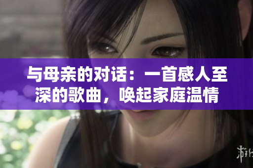 與母親的對(duì)話：一首感人至深的歌曲，喚起家庭溫情