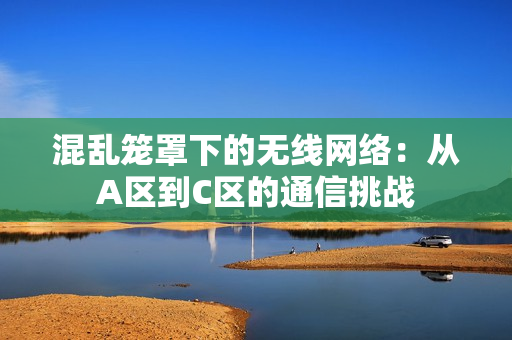 混亂籠罩下的無線網(wǎng)絡(luò)：從A區(qū)到C區(qū)的通信挑戰(zhàn)