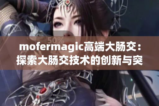mofermagic高端大腸交：探索大腸交技術(shù)的創(chuàng)新與突破