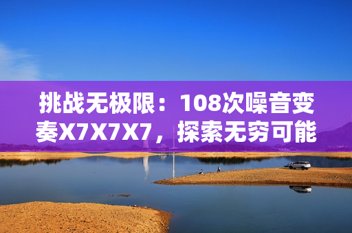 挑戰(zhàn)無極限：108次噪音變奏X7X7X7，探索無窮可能