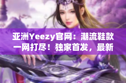 亞洲Yeezy官網(wǎng)：潮流鞋款一網(wǎng)打盡！獨(dú)家首發(fā)，最新上架！