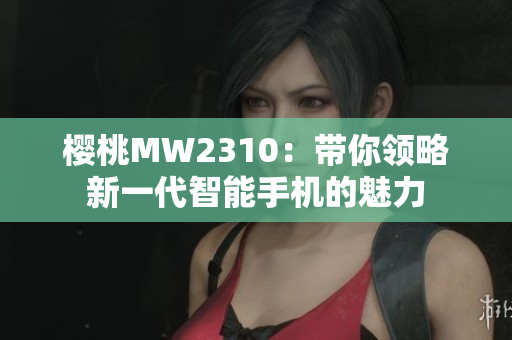 櫻桃MW2310：帶你領略新一代智能手機的魅力