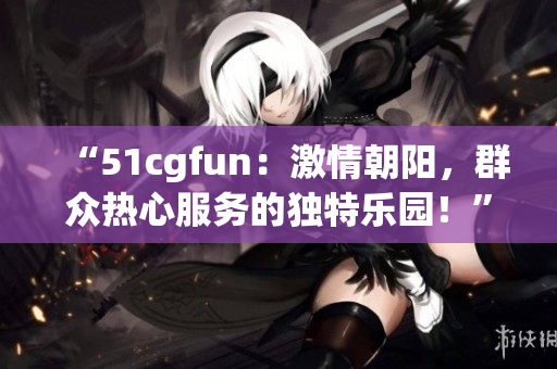 “51cgfun：激情朝陽，群眾熱心服務(wù)的獨特樂園！”