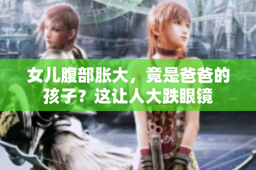 女兒腹部脹大，竟是爸爸的孩子？這讓人大跌眼鏡