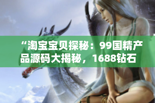 “淘寶寶貝探秘：99國精產(chǎn)品源碼大揭秘，1688鉆石級好貨等你來挖掘！”