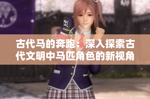 古代馬的奔跑：深入探索古代文明中馬匹角色的新視角
