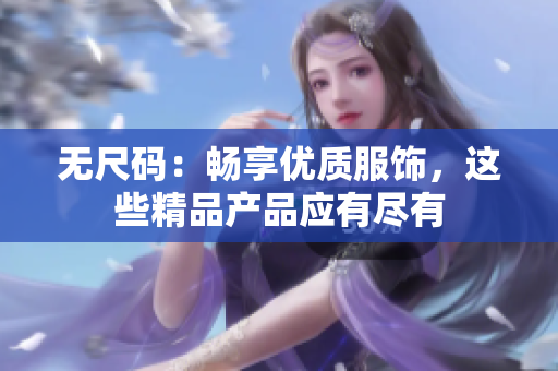 無(wú)尺碼：暢享優(yōu)質(zhì)服飾，這些精品產(chǎn)品應(yīng)有盡有