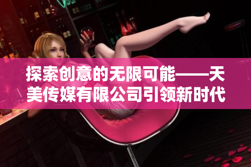 探索創(chuàng)意的無限可能——天美傳媒有限公司引領(lǐng)新時代宣傳片