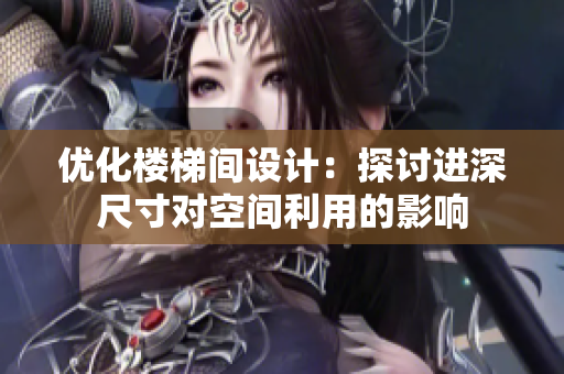 優(yōu)化樓梯間設(shè)計：探討進(jìn)深尺寸對空間利用的影響