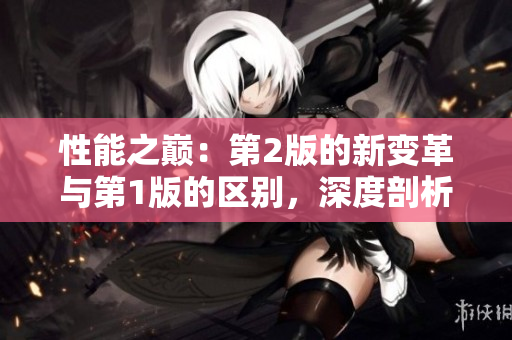 性能之巔：第2版的新變革與第1版的區(qū)別，深度剖析超越之處