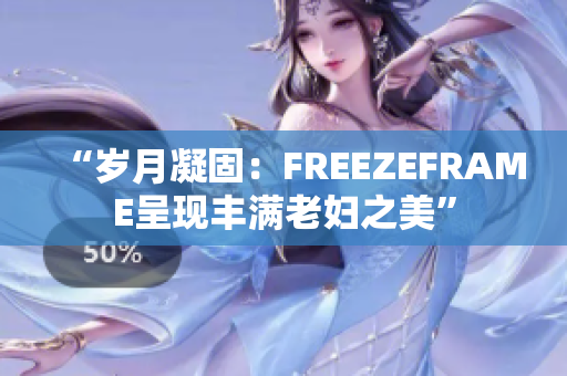 “歲月凝固：FREEZEFRAME呈現(xiàn)豐滿老婦之美”