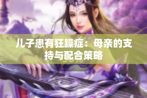 兒子患有狂躁癥：母親的支持與配合策略