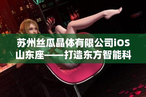 蘇州絲瓜晶體有限公司iOS山東座——打造東方智能科技新視角