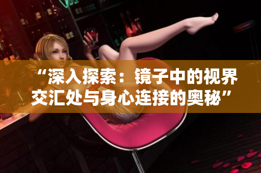 “深入探索：鏡子中的視界交匯處與身心連接的奧秘”