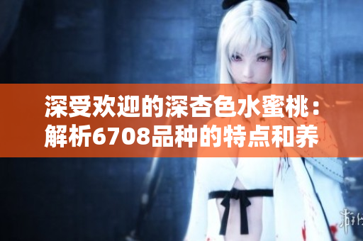 深受歡迎的深杏色水蜜桃：解析6708品種的特點(diǎn)和養(yǎng)護(hù)技巧