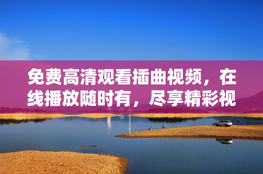 免費(fèi)高清觀看插曲視頻，在線播放隨時(shí)有，盡享精彩視聽(tīng)體驗(yàn)