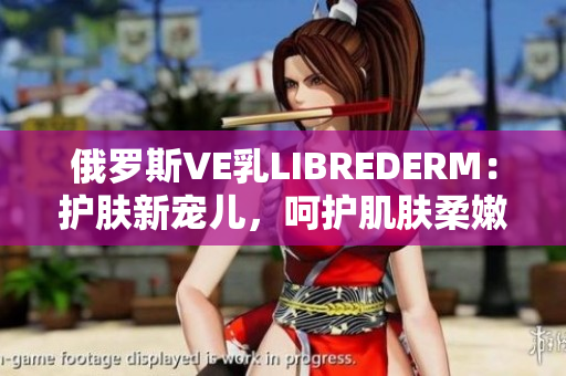 俄羅斯VE乳LIBREDERM：護膚新寵兒，呵護肌膚柔嫩與光滑