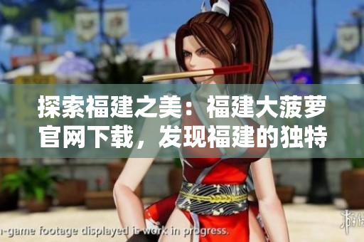 探索福建之美：福建大菠蘿官網(wǎng)下載，發(fā)現(xiàn)福建的獨特魅力