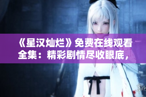 《星漢燦爛》免費(fèi)在線觀看全集：精彩劇情盡收眼底，限時(shí)搶先觀賞！