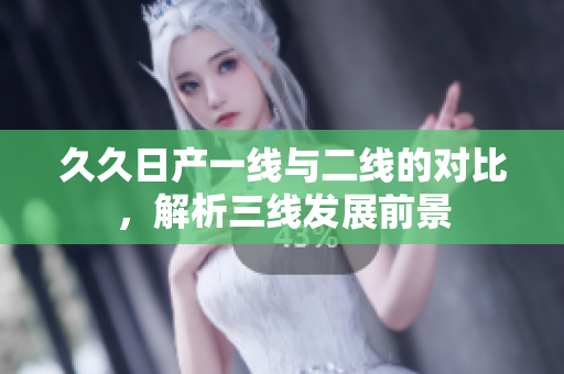 久久日產(chǎn)一線與二線的對比，解析三線發(fā)展前景