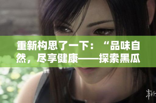 重新構(gòu)思了一下：“品味自然，盡享健康——探索黑瓜的美味與營(yíng)養(yǎng)”