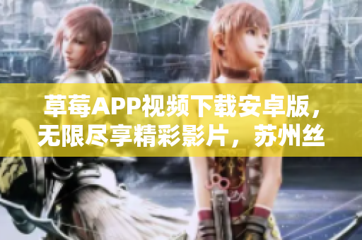 草莓APP視頻下載安卓版，無限盡享精彩影片，蘇州絲瓜安裝指南