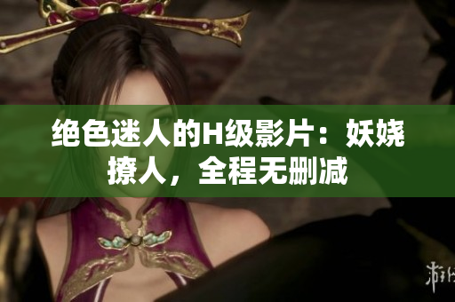 絕色迷人的H級(jí)影片：妖嬈撩人，全程無刪減