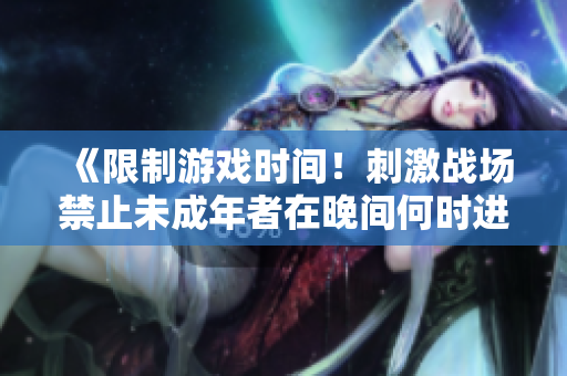 《限制游戲時(shí)間！刺激戰(zhàn)場(chǎng)禁止未成年者在晚間何時(shí)進(jìn)入游戲？》