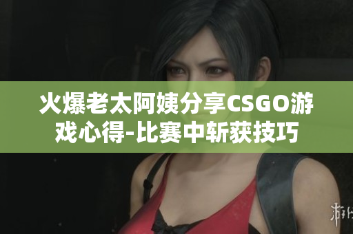 火爆老太阿姨分享CSGO游戲心得-比賽中斬獲技巧