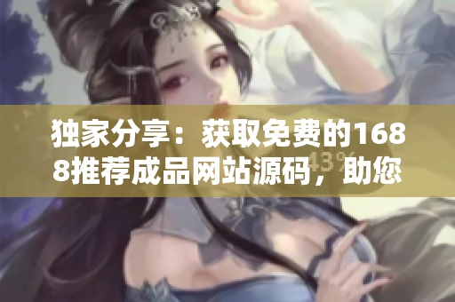 獨家分享：獲取免費的1688推薦成品網(wǎng)站源碼，助您快速打造在線業(yè)務(wù)！