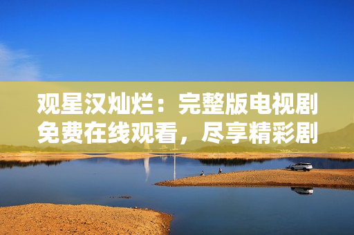 觀星漢燦爛：完整版電視劇免費(fèi)在線觀看，盡享精彩劇情
