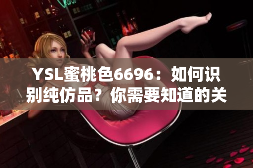 YSL蜜桃色6696：如何識別純仿品？你需要知道的關(guān)鍵特征及辨別方法