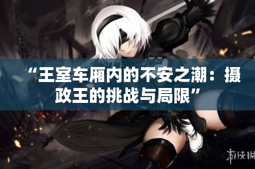 “王室車廂內(nèi)的不安之潮：攝政王的挑戰(zhàn)與局限”