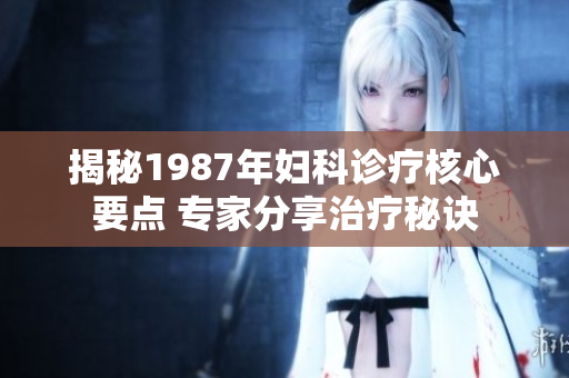 揭秘1987年婦科診療核心要點(diǎn) 專家分享治療秘訣