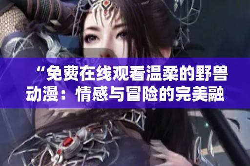 “免費在線觀看溫柔的野獸動漫：情感與冒險的完美融合！”