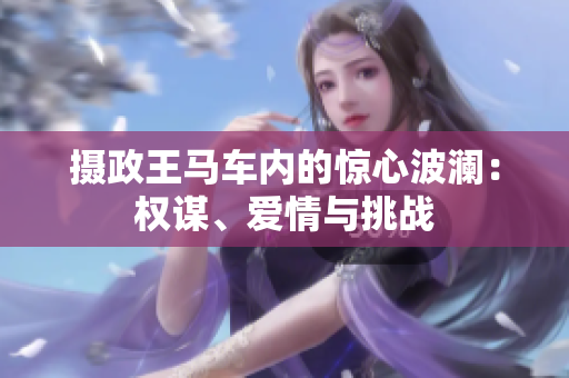 攝政王馬車內(nèi)的驚心波瀾：權(quán)謀、愛情與挑戰(zhàn)