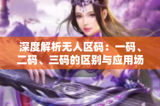 深度解析無人區(qū)碼：一碼、二碼、三碼的區(qū)別與應用場景